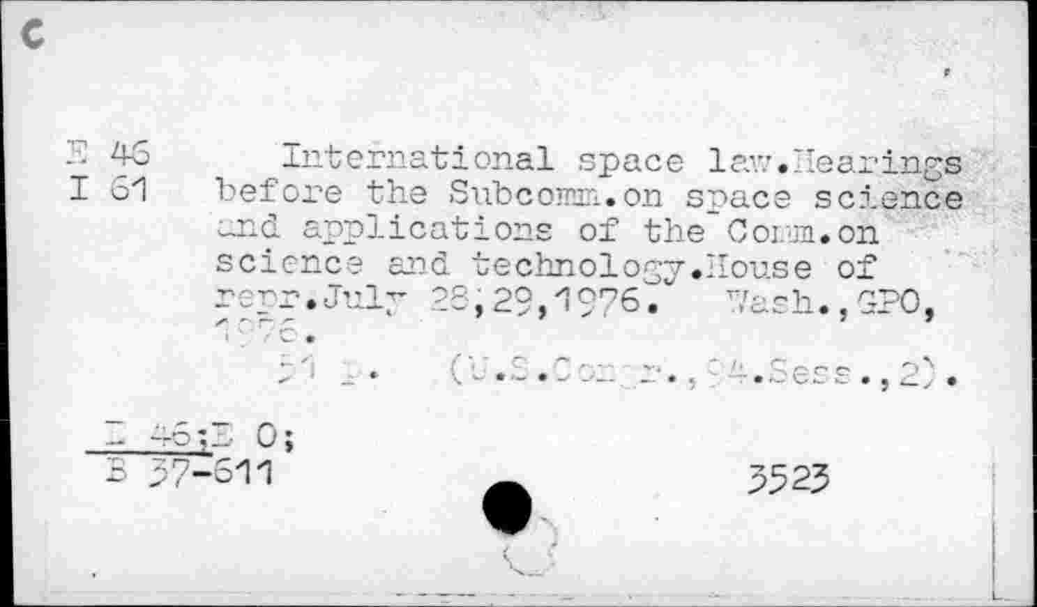 ﻿-■ 43 International space law.Hearings I 61 before the Subconnn.on space science and applications of the Coryn, on science and technology.House of repr.July 28,29,1976/ Wash.,GPO,
/:	(t.L.Con r.,-^.Sess.,2) .
-8; I 0;
B 37-311	_	3523